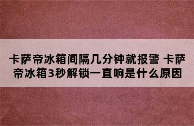 卡萨帝冰箱间隔几分钟就报警 卡萨帝冰箱3秒解锁一直响是什么原因